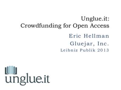 Unglue.it: Crowdfunding for Open Access Eric Hellman Gluejar, Inc. Leibniz Publik 2013