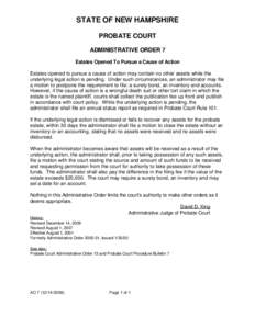 STATE OF NEW HAMPSHIRE PROBATE COURT ADMINISTRATIVE ORDER 7 Estates Opened To Pursue a Cause of Action Estates opened to pursue a cause of action may contain no other assets while the underlying legal action is pending. 