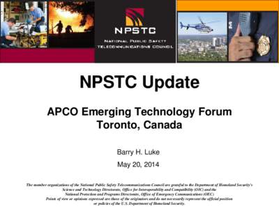 NPSTC Update APCO Emerging Technology Forum Toronto, Canada Barry H. Luke May 20, 2014 The member organizations of the National Public Safety Telecommunications Council are grateful to the Department of Homeland Security