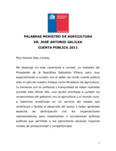 PALABRAS MINISTRO DE AGRICULTURA SR. JOSÉ ANTONIO GALILEA CUENTA PÚBLICA 2011 Muy buenos días a todos, Me dispongo en esta ceremonia a cumplir un mandato del Presidente de la República Sebastián Piñera, pero muy