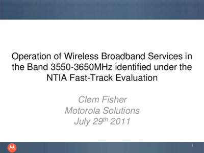 Operation of Wireless Broadband Services in the Band 3550-3650MHz identified under the NTIA Fast-Track Evaluation Clem Fisher Motorola Solutions July 29th 2011