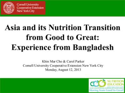 Asia and its Nutrition Transition from Good to Great: Experience from Bangladesh Khin Mar Cho & Carol Parker Cornell University Cooperative Extension New York City Monday, August 12, 2013