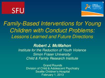 Family-Based Interventions for Young Children with Conduct Problems: Lessons Learned and Future Directions Robert J. McMahon Institute for the Reduction of Youth Violence Simon Fraser University/