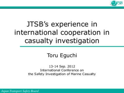 JTSB’s experience in international cooperation in casualty investigation Toru Eguchi[removed]Sep[removed]International Conference on