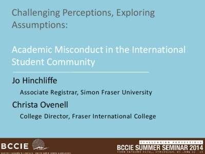 Challenging Perceptions, Exploring Assumptions: Academic Misconduct in the International Student Community Jo Hinchliffe Associate Registrar, Simon Fraser University