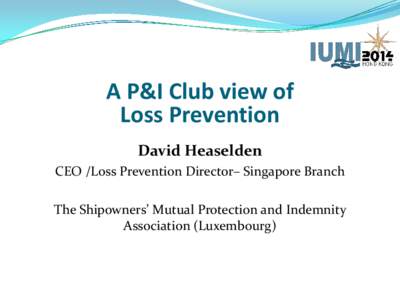 A P&I Club view of Loss Prevention David Heaselden CEO /Loss Prevention Director– Singapore Branch The Shipowners’ Mutual Protection and Indemnity Association (Luxembourg)