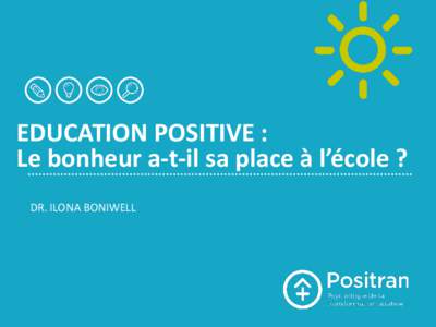 EDUCATION POSITIVE : Le bonheur a-t-il sa place à l’école ? DR. ILONA BONIWELL BACKGROUND & RATIONALE