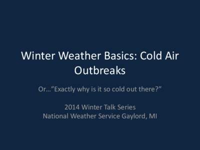 Winter Weather Basics: Cold Air Outbreaks Or…”Exactly why is it so cold out there?” 2014 Winter Talk Series National Weather Service Gaylord, MI