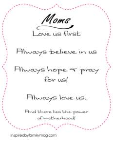 Moms Love us first Always believe in us Always hope & pray for us! Always love us.