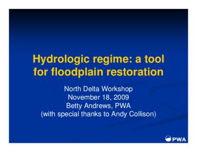 Hydrologic regime: a tool for floodplain restoration North Delta Workshop November 18, 2009 Betty Andrews, PWA (with special thanks to Andy Collison)