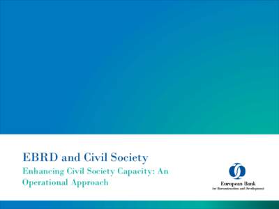 EBRD and Civil Society Enhancing Civil Society Capacity: An Operational Approach What is EBRD? •