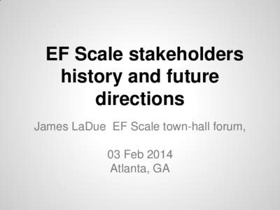 EF Scale stakeholders history and future directions James LaDue EF Scale town-hall forum, 03 Feb 2014 Atlanta, GA