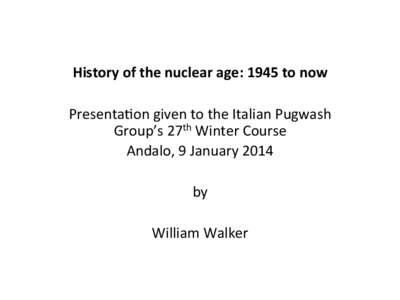 History	
  of	
  the	
  nuclear	
  age:	
  1945	
  to	
  now	
   Presenta(on	
  given	
  to	
  the	
  Italian	
  Pugwash	
   Group’s	
  27th	
  Winter	
  Course	
   Andalo,	
  9	
  January	
  2014	