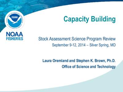 Capacity Building Stock Assessment Science Program Review September 9-12, 2014 – Silver Spring, MD Laura Oremland and Stephen K. Brown, Ph.D. Office of Science and Technology