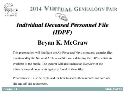 Individual Deceased Personnel File (IDPF) Bryan K. McGraw This presentation will highlight the Air Force and Navy mortuary/ casualty files maintained by the National Archives at St. Louis, detailing the IDPFs which are a