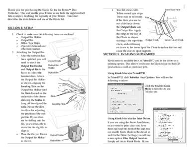 Thank you for purchasing the Kiosk Kit for the Bravo™ Disc Publisher. This will enable your Bravo to use both the right and left bins as input, doubling the capacity of your Bravo. This sheet describes the installation