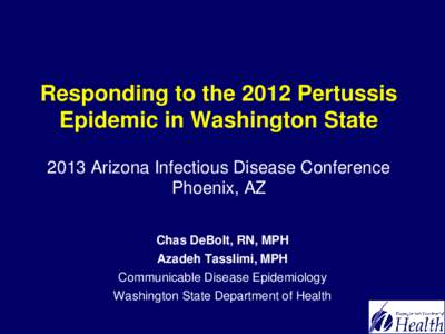 Responding to the 2012 Pertussis Epidemic in Washington State 2013 Arizona Infectious Disease Conference Phoenix, AZ Chas DeBolt, RN, MPH Azadeh Tasslimi, MPH