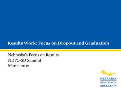 Results Work: Focus on Dropout and Graduation Nebraska’s Focus on Results NDPC-SD Summit March 2012  Preparation