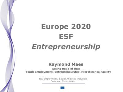 Europe 2020 ESF Entrepreneurship Raymond Maes Acting Head of Unit Youth employment, Entrepreneurship, Microfinance Facility