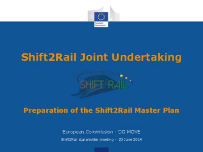 Shift2Rail Joint Undertaking  Preparation of the Shift2Rail Master Plan European Commission - DG MOVE Shift2Rail stakeholder meeting - 20 June 2014