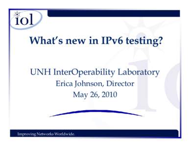 What’s new in IPv6 testing? UNH InterOperability Laboratory Erica Johnson, Director May 26, 2010  Improving Networks Worldwide.