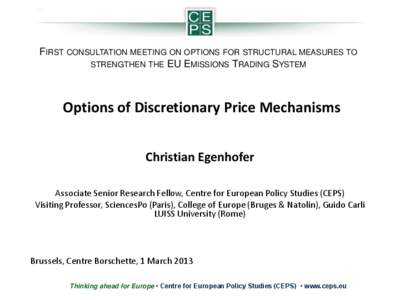 FIRST CONSULTATION MEETING ON OPTIONS FOR STRUCTURAL MEASURES TO STRENGTHEN THE EU EMISSIONS TRADING SYSTEM Options of Discretionary Price Mechanisms Christian Egenhofer Associate Senior Research Fellow, Centre for Europ
