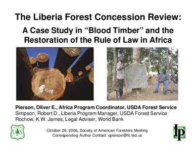 The Liberia Forest Concession Review: A Case Study in “Blood Timber” and the Restoration of the Rule of Law in Africa Pierson, Oliver E., Africa Program Coordinator, USDA Forest Service Simpson, Robert D., Liberia Pr