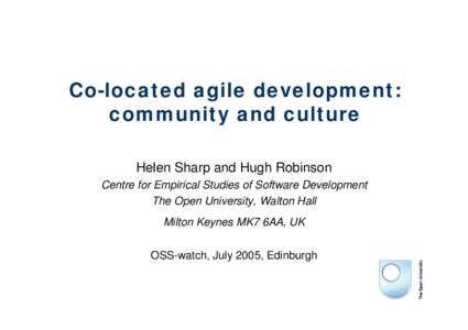 Co-located agile development: community and culture Helen Sharp and Hugh Robinson Centre for Empirical Studies of Software Development The Open University, Walton Hall Milton Keynes MK7 6AA, UK