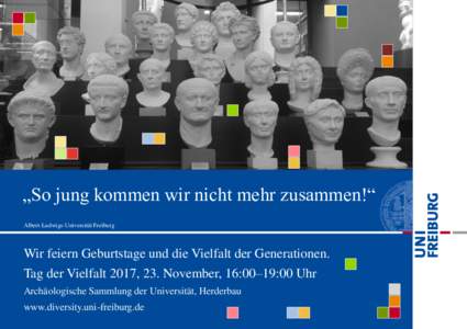 „So jung kommen wir nicht mehr zusammen!“ Albert-Ludwigs-Universität Freiburg Wir feiern Geburtstage und die Vielfalt der Generationen. Tag der Vielfalt 2017, 23. November, 16:00–19:00 Uhr Archäologische Sammlung