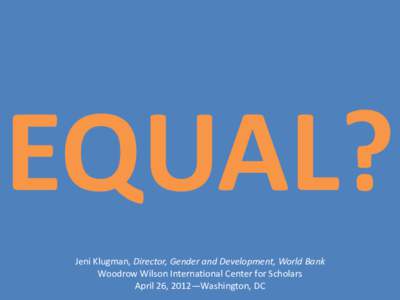 EQUAL? Jeni Klugman, Director, Gender and Development, World Bank Woodrow Wilson International Center for Scholars April 26, 2012—Washington, DC  What does the WDR 2012 do?