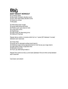 BODY WEIGHT WORKOUT 50 Jumping Jacks 40 Mountain Climbers (double count) 30 Run with high knees (double count) 20 Starburst Jumps 10 Burpees