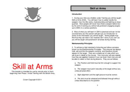 Skill at Arms Introduction 1. During your time as a Soldier under Training you will be taught Skill at Arms (SAA). You will learn how to safely handle the weapon, how the rifle works, marksmanship and fighting at close q