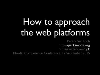 How to approach the web platforms Peter-Paul Koch http://quirksmode.org http://twitter.com/ppk Nordic Competence Conference, 12 September 2015