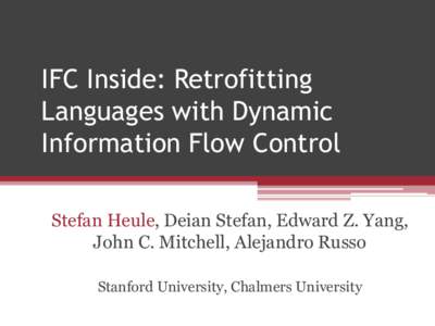 IFC Inside: Retrofitting Languages with Dynamic Information Flow Control Stefan Heule, Deian Stefan, Edward Z. Yang, John C. Mitchell, Alejandro Russo Stanford University, Chalmers University