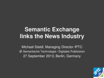 Semantic Exchange links the News Industry Michael Steidl, Managing Director IPTC @ Semantische Technologie / Digitales Publizieren  27 September 2013, Berlin, Germany