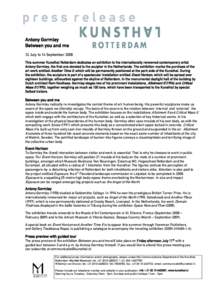 press release Antony Gormley /etween you and me 12 $uly to 1* September 2002 This summer Kunsthal Rotterdam dedicates an exhibition to the internationally reno>ned contemporary artist Antony GormleyA the first one devote