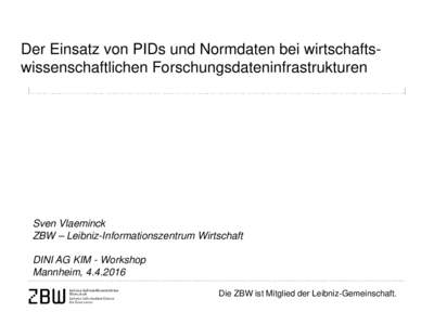 Der Einsatz von PIDs und Normdaten bei wirtschaftswissenschaftlichen Forschungsdateninfrastrukturen  Sven Vlaeminck ZBW – Leibniz-Informationszentrum Wirtschaft DINI AG KIM - Workshop Mannheim, 