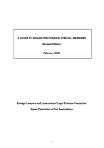 A GUIDE TO RULES FOR FOREIGN SPECIAL MEMBERS (Revised Edition) February 2005 Foreign Lawyers and International Legal Practice Committee Japan Federation of Bar Associations