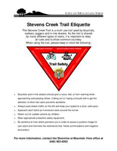 Stevens Creek Trail Etiquette The Stevens Creek Trail is a multi-use trail used by bicyclists, walkers, joggers and in-line skaters. As the trail is shared by many different types of users, it is important to obey all ru