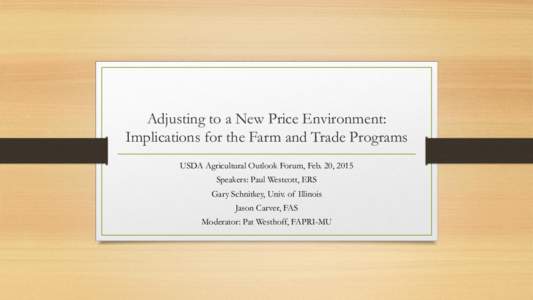 Adjusting to a New Price Environment: Implications for the Farm and Trade Programs USDA Agricultural Outlook Forum, Feb. 20, 2015 Speakers: Paul Westcott, ERS Gary Schnitkey, Univ. of Illinois Jason Carver, FAS