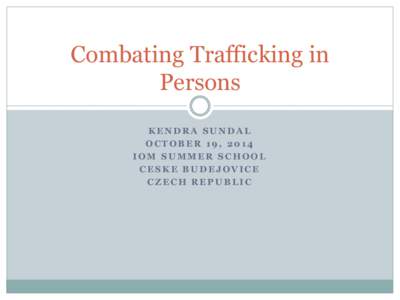 Combating Trafficking in Persons KENDRA SUNDAL OCTOBER 19, 2014 IOM SUMMER SCHOOL CESKE BUDEJOVICE