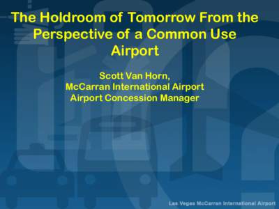 The Holdroom of Tomorrow From the Perspective of a Common Use Airport Scott Van Horn, McCarran International Airport Airport Concession Manager