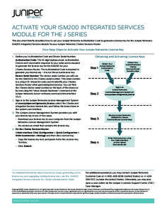ACTIVATE YOUR ISM200 INTEGRATED SERVICES MODULE FOR THE J SERIES This document briefly describes how to use your Juniper Networks Authorization Code to generate a license key for the Juniper Networks ISM200 Integrated Se