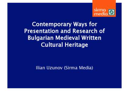 Contemporary Ways for Presentation and Research of Bulgarian Medieval Written Cultural Heritage  Ilian Uzunov (Sirma Media)