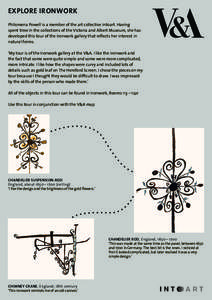 EXPLORE IRONWORK Philomena Powell is a member of the art collective Intoart. Having spent time in the collections of the Victoria and Albert Museum, she has developed this tour of the Ironwork gallery that reflects her i