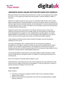 May[removed]BARONESS BACKS ONLINE SWITCHOVER GUIDE FOR COUNCILS Baroness Andrews, Communities and Local Government minister, is encouraging councils to make the most of an online guide and checklist launched this week t