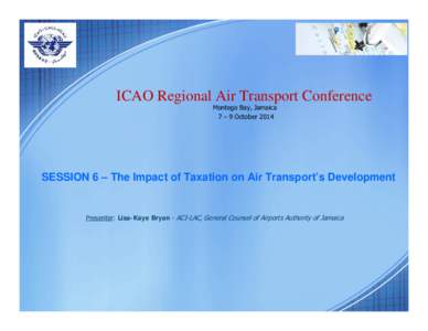 ICAO Regional Air Transport Conference Montego Bay, Jamaica 7 – 9 October 2014 SESSION 6 – The Impact of Taxation on Air Transport’s Development