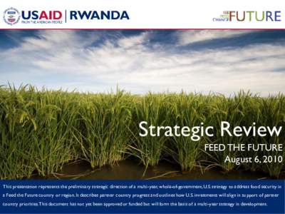 Strategic Review FEED THE FUTURE August 6, 2010 This presentation represents the preliminary strategic direction of a multi-year, whole-of-government, U.S. strategy to address food security in a Feed the Future country o