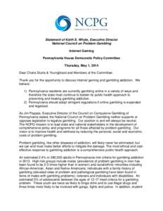 Statement of Keith S. Whyte, Executive Director National Council on Problem Gambling Internet Gaming Pennsylvania House Democratic Policy Committee Thursday, May 1, 2014 Dear Chairs Sturla & Youngblood and Members of the