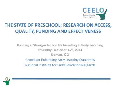 THE STATE OF PRESCHOOL: RESEARCH ON ACCESS, QUALITY, FUNDING AND EFFECTIVENESS Building a Stronger Nation by Investing in Early Learning Thursday, October 16th, 2014 Denver, CO